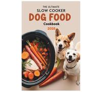 The Ultimate Slow Cooker Dog Food Cookbook 2025: Healthy and Easy Slow Cooker Recipes to Nourish Your Dog with Wholesome Ingredients