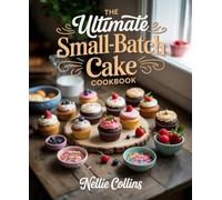 The Ultimate Small-Batch Cake Cookbook: Perfectly Portioned Cakes for Small Households, Date Nights, Celebrations, and Everyday Sweet Cravings (Easy Cake Recipes Collection)