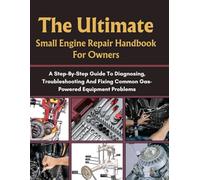 THE ULTIMATE SMALL ENGINE REPAIR HANDBOOK FOR OWNERS: A STEP-BY-STEP GUIDE TO DIAGNOSING, TROUBLESHOOTING AND FIXING COMMON GAS-POWERED EQUIPMENT ... HOMEOWNERS, TECH ENTHUSIASTS, AND GARDENERS)