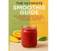 The Ultimate Smoothie Guide: 100+ Recipes, Nutrition Tips, and Printable Trackers for a Healthier Lifestyle: Delicious Blends for Energy, Weight Loss, ... Bowls, Meal Prep Tips & Interactive Trackers