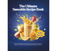 The Ultimate Smoothie Recipe Book: Energizing Breakfast Blends, Detoxifying Cleanses, Digestive Boosters, Kid-Friendly Options, Low-Fat Choices, Protein-Packed Delights, and Weight Loss Wonders!