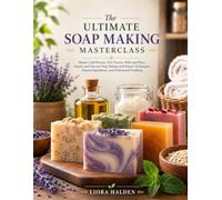 The Ultimate Soap Making Masterclass: Master Cold Process, Hot Process, Melt-and-Pour, Liquid, and Glycerin Soap Making with Expert Techniques, Natural Ingredients, and Professional Finishing