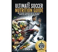 THE ULTIMATE SOCCER NUTRITION GUIDE: HOW TO QUICKLY TRANSFORM YOUR LIFE AND GAME BY EATING LIKE A PRO, EVEN IF YOU ARE A BEGINNER