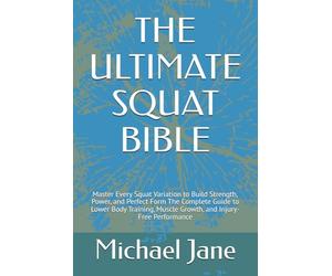 THE ULTIMATE SQUAT BIBLE: Master Every Squat Variation to Build Strength, Power, and Perfect Form The Complete Guide to Lower Body Training, Muscle Growth, and Injury-Free Performance