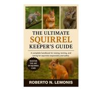 THE ULTIMATE SQUIRREL KEEPER’S GUIDE: A complete handbook for raising, taming, and caring for squirrels responsibly and safely