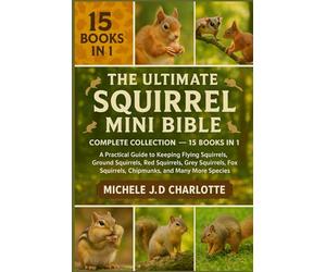 THE ULTIMATE SQUIRREL MINI BIBLE: COMPLETE COLLECTION - 15 BOOKS IN 1: A Practical Guide to Keeping Flying Squirrels, Ground Squirrels, Red Squirrels, ... Squirrels, Chipmunks, and Many More Species
