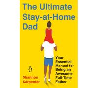 The Ultimate Stay-at-home Dad : Your Essential Manual for Being an Awesome Full-Time Father