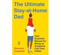 The Ultimate Stay-at-Home Dad: Your Essential Manual for Being an Awesome Full-Time Father