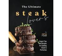 The Ultimate Steak Lover's Cookbook: Expert Tips and Recipes for Cooking Steak to Perfection