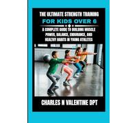 The Ultimate Strength Training For Kids Over 6: A Complete Guide to Building Muscle Power, Balance, Endurance, and Healthy Habits in Young Athletes (Charles N. Valentine DPT Fitness Routine Series)