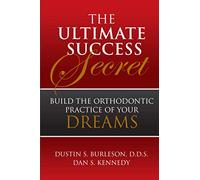 The Ultimate Success Secret: Build the Orthodontic Practice of Your Dreams