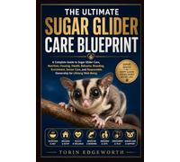 THE ULTIMATE SUGAR GLIDER CARE BLUEPRINT: A Complete Guide to Sugar Glider Care, Nutrition, Housing, Health, Behavior, Breeding, Enrichment, Senior ... Responsible Ownership for Lifelong Well-Being