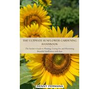 The Ultimate Sunflower Gardening Handbook: The Insider’s Guide to Planting, Caring for, and Harvesting Beautiful Sunflowers with Ease