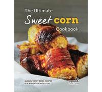 The Ultimate Sweet Corn Cookbook: Global Sweet Corn Recipes for Adventurous Eaters