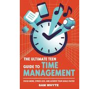 The Ultimate Teen Guide to Time Management: Focus More, Stress Less, and Achieve Your Goals Faster