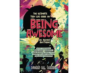 The Ultimate Teen Life Guide on Being Awesome on Almost Anything: Boost Confidence, Build Strong Friendships, Excel in School, Thrive Online, Strenghten Family Bonds and Prepare for Adulthood