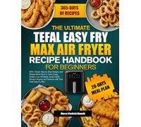 THE ULTIMATE TEFAL EASY FRY MAX AIR FRYER RECIPE HANDBOOK FOR BEGINNERS: 400+ Simple Step-by-Step Recipes and Weekly Meal Plans to Cook Crispy, ... and Desserts with Your Tefal Easy Fry Max