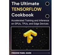 The Ultimate TENSORFLOW Cookbook: Accelerated Training and Inference on GPUs, TPUs, and Edge Devices (Mastering Deep Learning & Machine learning)