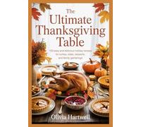 The Ultimate Thanksgiving Table: 100 Easy and Delicious Holiday Recipes for Turkey, Sides, Desserts, and Family Gatherings