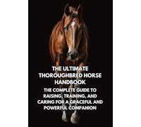 The Ultimate Thoroughbred Horse Handbook: The Complete Guide to Raising, Training, and Caring for a Graceful and Powerful Companion