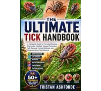 THE ULTIMATE TICK HANDBOOK: A Complete Guide to Tick Identification, Life Cycles, Habitats, Disease Prevention, Safe Removal, Control Methods, and Understanding Tick Behavior