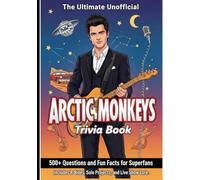 The Ultimate Unofficial Arctic Monkeys Trivia Book: Including 500+ Questions, Fun Facts, B-Side Rarities, Lyrics Quizzes, and Behind-the-Scenes History of Britain's Biggest Band