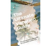 The Ultimate Vacation Guide: The ultimate step by step guide for a successful vacation trip