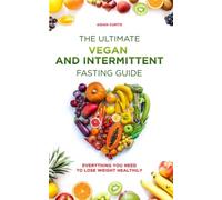 The Ultimate Vegan and Intermittent Fasting Guide: Everything You Need To Lose Weight Healthily