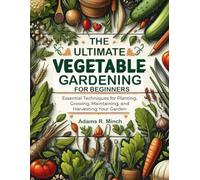 THE ULTIMATE VEGETABLE GARDENING FOR BEGINNERS: Essential Techniques for Planting, Growing, Maintaining, and Harvesting Your Garden