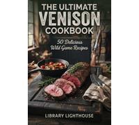 The Ultimate Venison Cookbook: 50 Delicious Wild Game Recipes from Everyday Skillets and Comfort Food Classics to Gourmet Roasts and Campfire Meals (The Practical Kitchen Recipe Series)