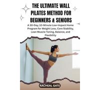 THE ULTIMATE WALL PILATES METHOD FOR BEGINNERS & SENIORS: A 30-Day, 10-Minute Low-Impact Home Program for Weight Loss, Core Stability, Lean Muscle Toning, Balance, and Flexibility