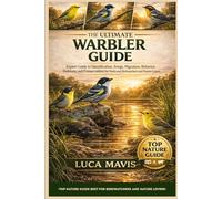 THE ULTIMATE WARBLER GUIDE: Expert Guide to Identification, Songs, Migration, Behavior, Habitats, and Conservation for Dedicated Birdwatchers and Nature Lovers