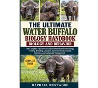 THE ULTIMATE WATER BUFFALO BIOLOGY HANDBOOK: BIOLOGY AND BEHAVIOR: The Complete Educational Guide to Water Buffalo Physiology, Feeding, Breeding, ... Habitat, Genetics, and Sustainable Management
