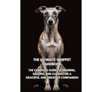 The Ultimate Whippet Handbook: The Complete Guide to Training, Raising, and Caring for a Graceful and Sensitive Companion