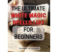 The Ultimate White Magic Spells List For Beginners: Unlock the Power Within: A Comprehensive Guide to Easy-to-Use White Magic Spells for Novices