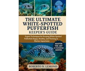 THE ULTIMATE WHITE-SPOTTED PUFFERFISH KEEPER’S GUIDE: Expert Techniques for Keeping White-Spotted Pufferfish Happy, Healthy, and Thriving in Marine Aquariums