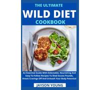 The Ultimate Wild Diet Cookbook: An Essential Guide With Delectable, Nourishing And Easy-To-Follow Recipes To Shed Excess Pounds, Knock Cravings Off And Unleash Your Body Potential