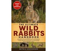 THE ULTIMATE WILD RABBITS HANDBOOK: A Complete Guide to Wild Rabbit Species, Natural Behavior, Habitat Ecology, Feeding, Reproduction, Survival ... Understanding Their Essential Role in Nature
