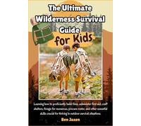 The Ultimate Wilderness Survival Guide for Kids: Learning how to proficiently build fires, administer first aid, craft shelters, forage for resources, ... situations: 1 (Kids Survival Collection)