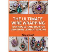 The Ultimate Wire Wrapping Techniques Handbook For Gemstone Jewelry Making: Step-by-Step Guide for Creating Elegant Wire Settings