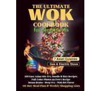 The Ultimate Wok Cookbook for Beginners: 100 Easy Asian Stir-Fry, Noodle & Rice Recipes with Full-Color Photos - Steam, Braise & Deep-Fry, Wok Hei Flavor, 30-Day Meal Plan & Weekly Shopping Lists