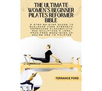 THE ULTIMATE WOMEN’S BEGINNER PILATES REFORMER BIBLE: A Step-by-Step Guide to Building Core Strength, Improving Flexibility, and Sculpting a Lean, Pain-Free Body-Even If You’re New to Pilates