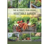 THE ULTIMATE YEAR-ROUND VEGETABLE GARDEN: Master Seasonal Growing, Unlock Maximum Yield, and Enjoy Fresh, Organic Produce Every Month of the Year