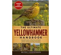 THE ULTIMATE YELLOWHAMMER HANDBOOK: A Complete Guide to Yellowhammer Biology, Behavior, Habitat, Breeding, Conservation, and Life in Farmlands and Open Countryside