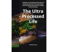 The Ultra Processed Life: 13 Weeks to Identifying, Reducing, and Replacing the Ultra Processed Foods That Are Quietly Running Your Health Into the Ground (13-Week Health Mastery Series)