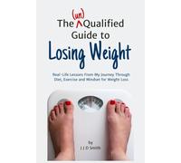 The (un)Qualified Guide to Losing Weight: Real-Life Lessons From My Journey Through Diet, Exercise and Mindset for Weight Loss