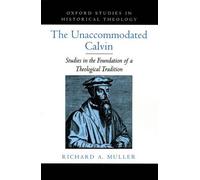The Unaccommodated Calvin: Studies in the Foundation of a Theological Tradition