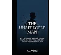 The Unaffected Man: A 30-Day System to Master Your Emotions, Stop Reacting to Everything, and Build the Mental Toughness Nothing Can Break (The A.J. Vance Series)
