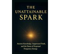 The Unattainable Spark: Ancient Knowledge, Suppressed Truth, and the Dawn of Perpetual Frequency Energy