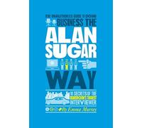 The Unauthorized Guide To Doing Business the Alan Sugar Way: 10 Secrets of the Boardroom's Toughest Interviewer